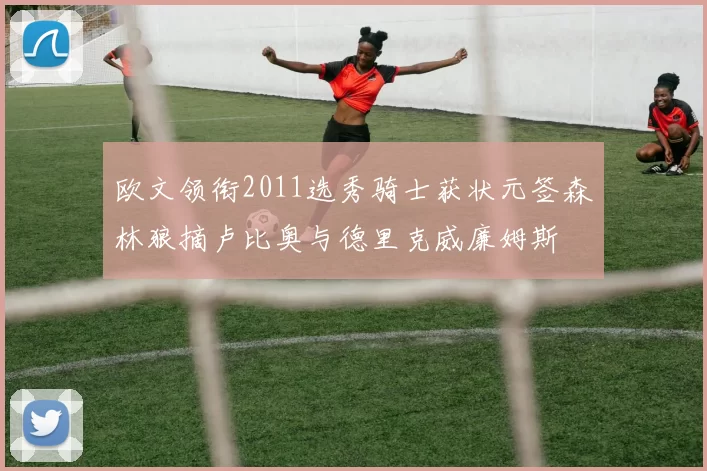 欧文领衔2011选秀骑士获状元签森林狼摘卢比奥与德里克威廉姆斯