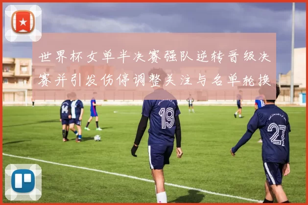 世界杯女单半决赛强队逆转晋级决赛并引发伤停调整关注与名单轮换讨论