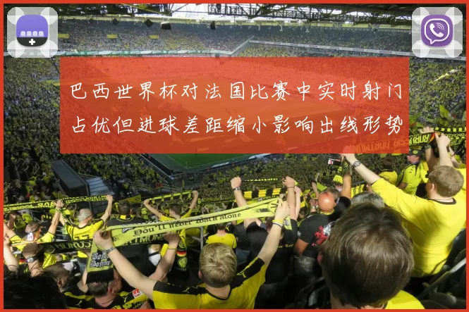 巴西世界杯对法国比赛中实时射门占优但进球差距缩小影响出线形势