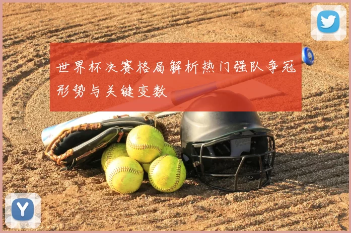 世界杯决赛格局解析热门强队争冠形势与关键变数