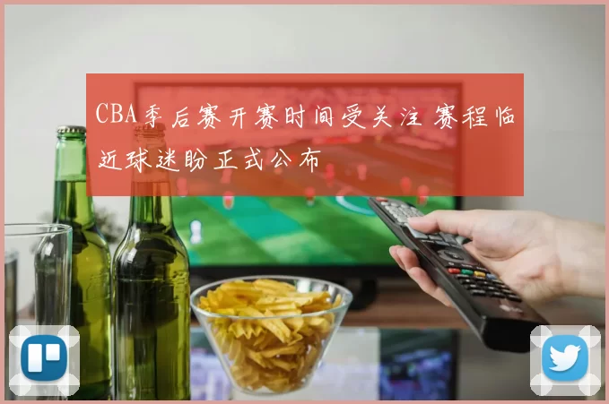 CBA季后赛开赛时间受关注 赛程临近球迷盼正式公布