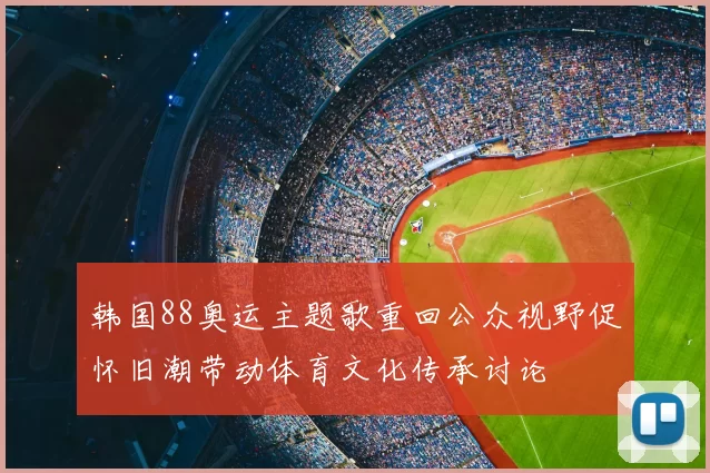 韩国88奥运主题歌重回公众视野促怀旧潮带动体育文化传承讨论