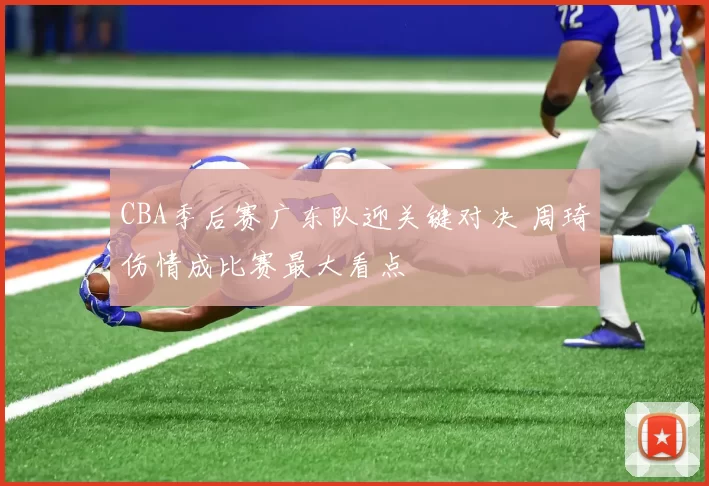CBA季后赛广东队迎关键对决 周琦伤情成比赛最大看点