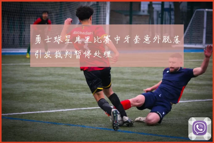 勇士球星库里比赛中牙套意外脱落引发裁判暂停处理