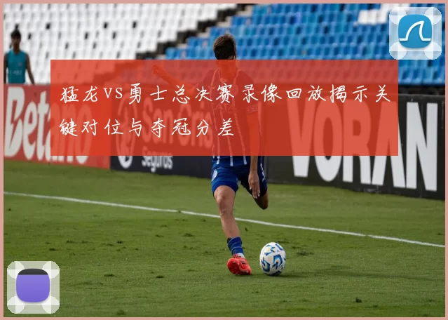 猛龙vs勇士总决赛录像回放揭示关键对位与夺冠分差