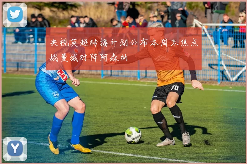 央视英超转播计划公布本周末焦点战曼城对阵阿森纳