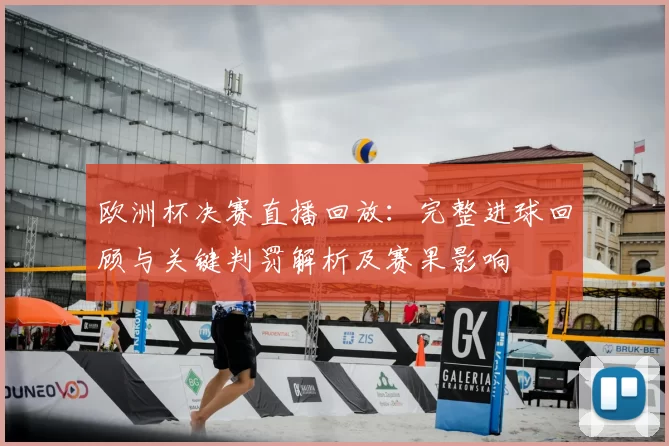 欧洲杯决赛直播回放：完整进球回顾与关键判罚解析及赛果影响