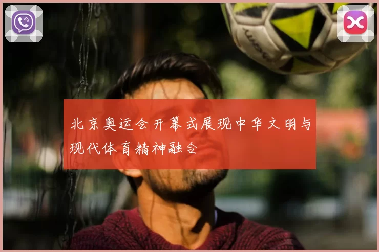 北京奥运会开幕式展现中华文明与现代体育精神融合