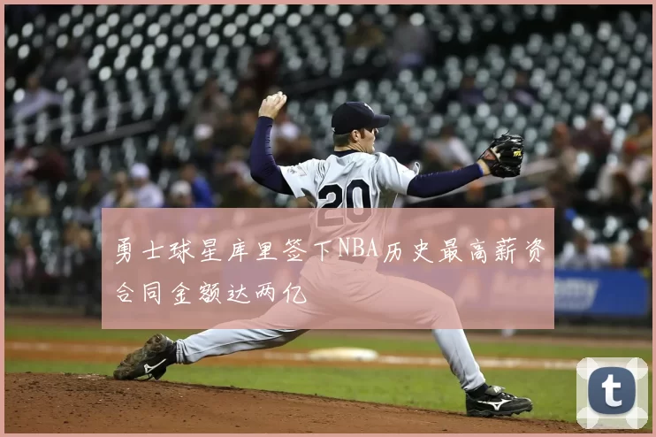 勇士球星库里签下NBA历史最高薪资合同金额达两亿