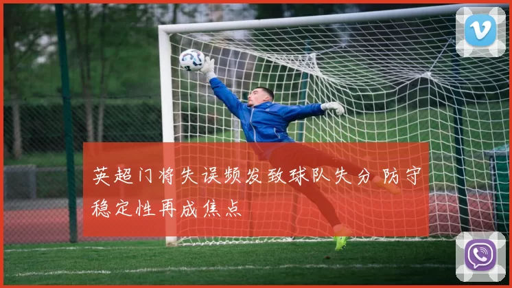 英超门将失误频发致球队失分 防守稳定性再成焦点