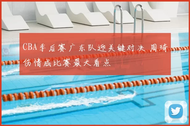 CBA季后赛广东队迎关键对决 周琦伤情成比赛最大看点