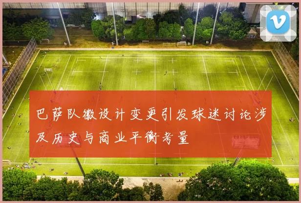 巴萨队徽设计变更引发球迷讨论涉及历史与商业平衡考量