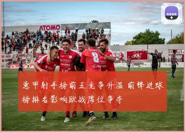 意甲射手榜前五竞争升温 前锋进球榜排名影响欧战席位争夺