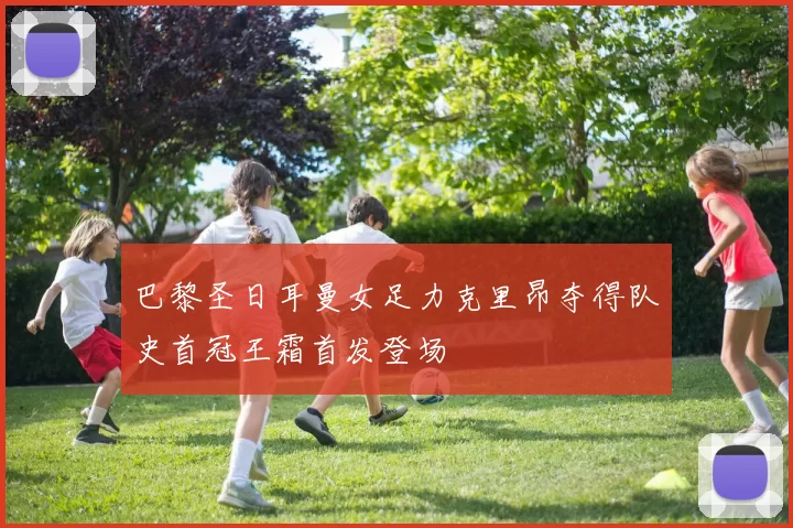 巴黎圣日耳曼女足力克里昂夺得队史首冠王霜首发登场