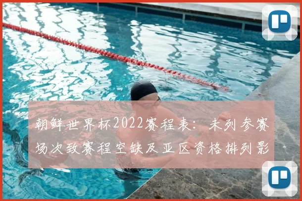 朝鲜世界杯2022赛程表:未列参赛场次致赛程空缺及亚区资格排列影响