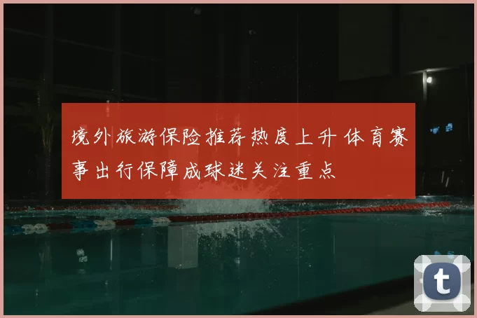 境外旅游保险推荐热度上升 体育赛事出行保障成球迷关注重点