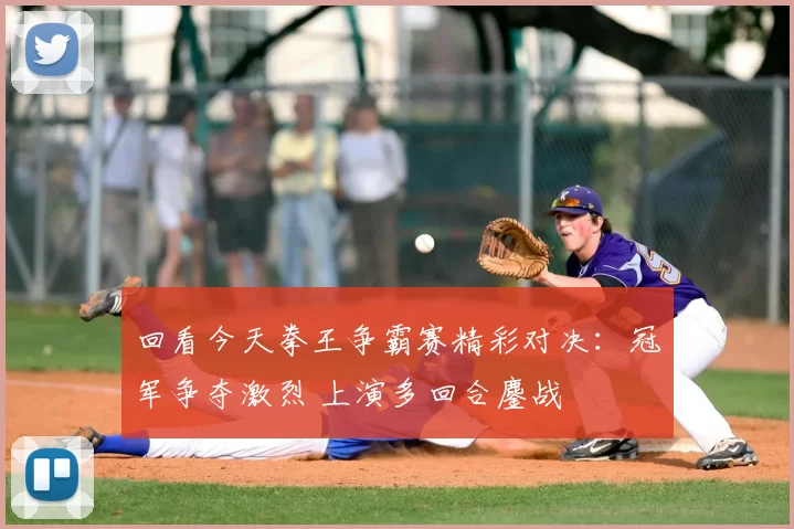 回看今天拳王争霸赛精彩对决：冠军争夺激烈 上演多回合鏖战