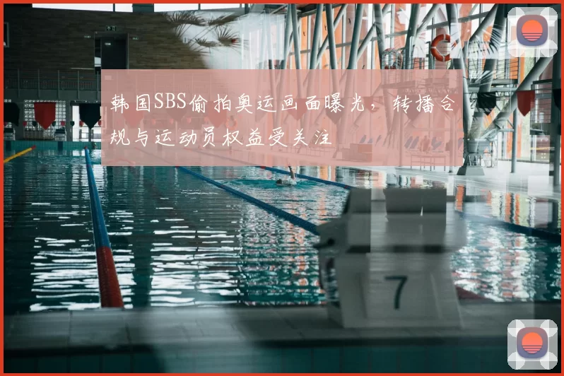 韩国SBS偷拍奥运画面曝光，转播合规与运动员权益受关注