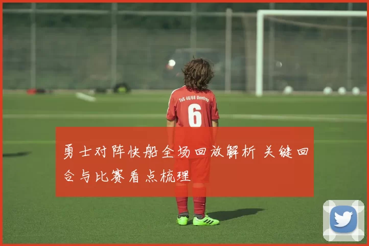 勇士对阵快船全场回放解析 关键回合与比赛看点梳理