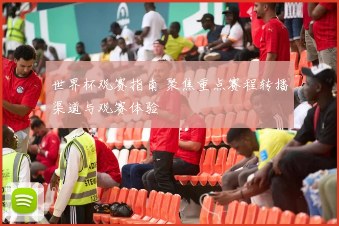 世界杯观赛指南 聚焦重点赛程转播渠道与观赛体验