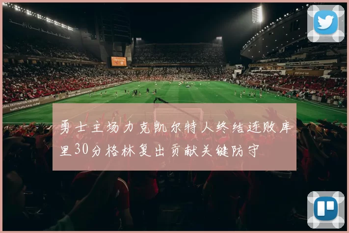 勇士主场力克凯尔特人终结连败库里30分格林复出贡献关键防守