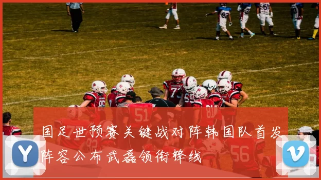 国足世预赛关键战对阵韩国队首发阵容公布武磊领衔锋线