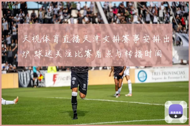 天视体育直播天津女排赛事安排出炉 球迷关注比赛看点与转播时间