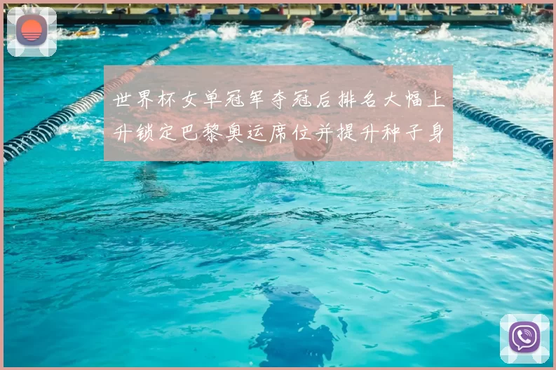 世界杯女单冠军夺冠后排名大幅上升锁定巴黎奥运席位并提升种子身份