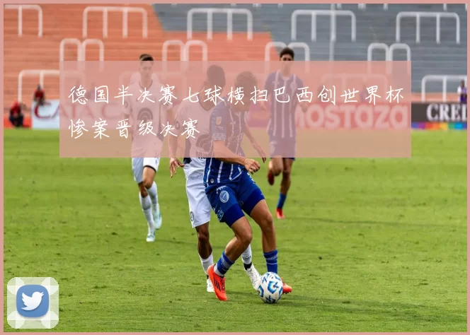 德国半决赛七球横扫巴西创世界杯惨案晋级决赛