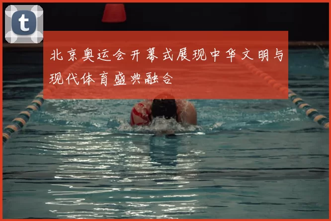 北京奥运会开幕式展现中华文明与现代体育盛典融合