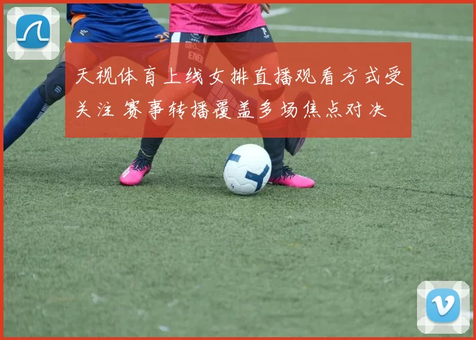 天视体育上线女排直播观看方式受关注 赛事转播覆盖多场焦点对决