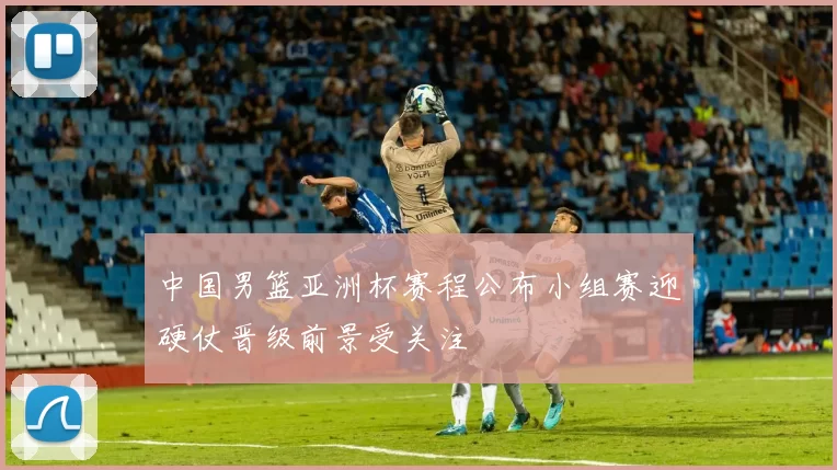 中国男篮亚洲杯赛程公布小组赛迎硬仗晋级前景受关注