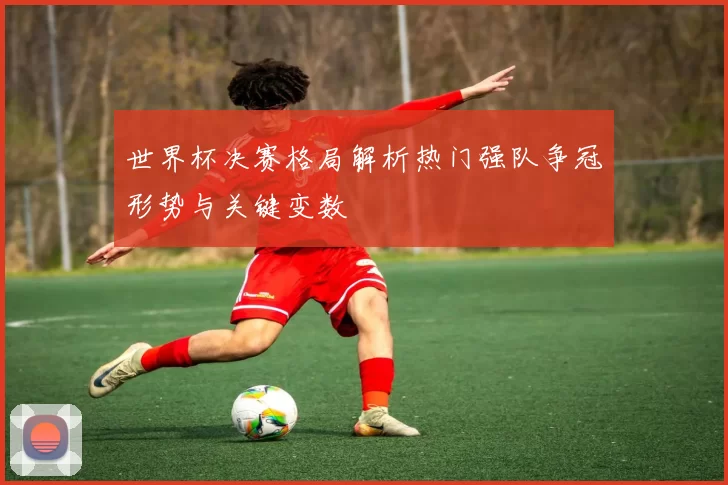 世界杯决赛格局解析热门强队争冠形势与关键变数