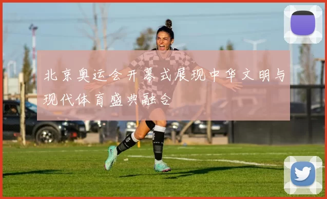 北京奥运会开幕式展现中华文明与现代体育盛典融合