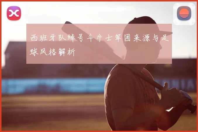 西班牙队绰号斗牛士军团来源与足球风格解析