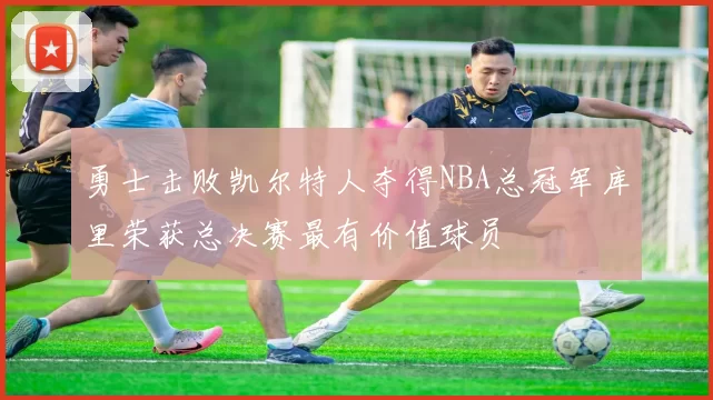 勇士击败凯尔特人夺得NBA总冠军库里荣获总决赛最有价值球员