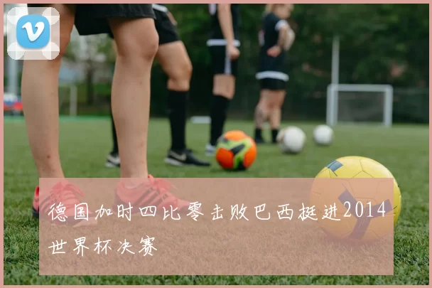 德国加时四比零击败巴西挺进2014世界杯决赛