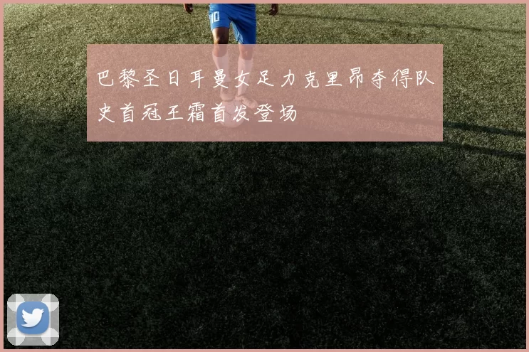 巴黎圣日耳曼女足力克里昂夺得队史首冠王霜首发登场