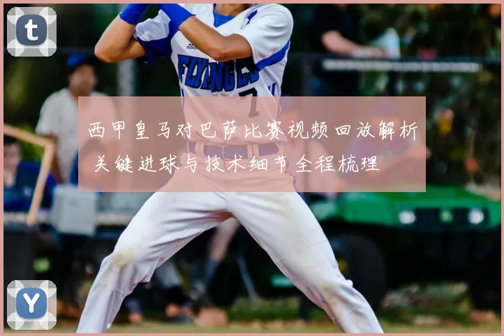 西甲皇马对巴萨比赛视频回放解析 关键进球与技术细节全程梳理