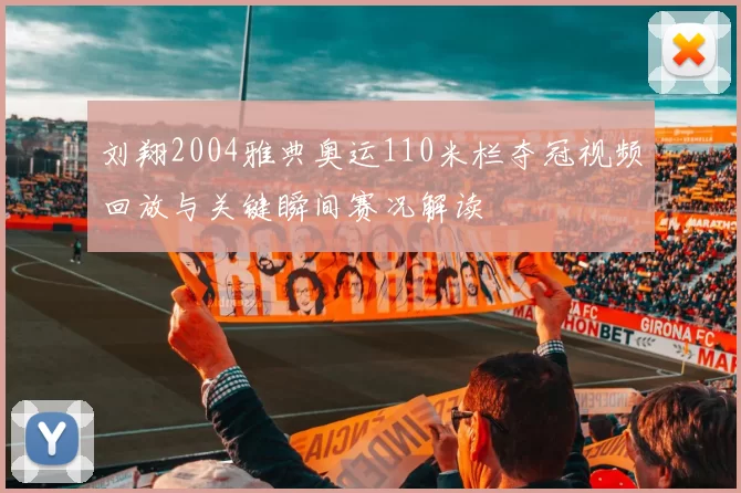 刘翔2004雅典奥运110米栏夺冠视频回放与关键瞬间赛况解读