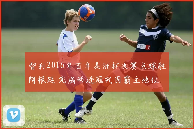 智利2016年百年美洲杯决赛点球胜阿根廷 完成两连冠巩固霸主地位