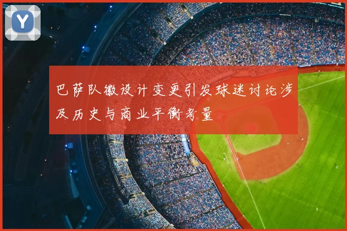 巴萨队徽设计变更引发球迷讨论涉及历史与商业平衡考量