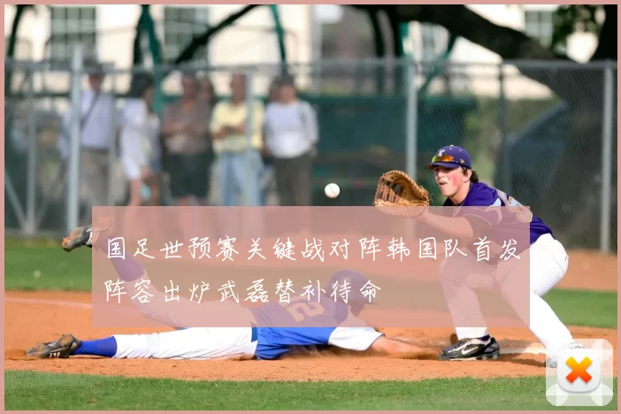 国足世预赛关键战对阵韩国队首发阵容出炉武磊替补待命