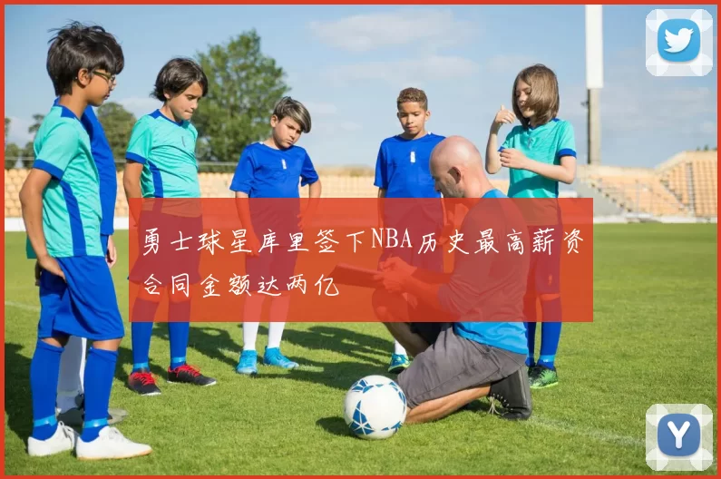 勇士球星库里签下NBA历史最高薪资合同金额达两亿