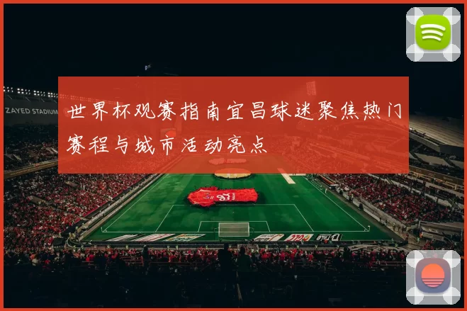世界杯观赛指南宜昌球迷聚焦热门赛程与城市活动亮点