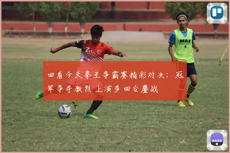 回看今天拳王争霸赛精彩对决：冠军争夺激烈 上演多回合鏖战