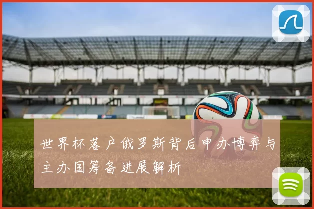 世界杯落户俄罗斯背后申办博弈与主办国筹备进展解析