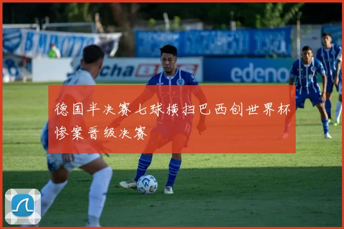 德国半决赛七球横扫巴西创世界杯惨案晋级决赛