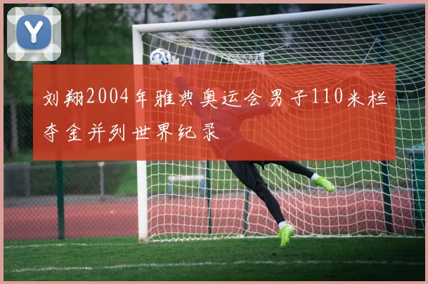 刘翔2004年雅典奥运会男子110米栏夺金并列世界纪录