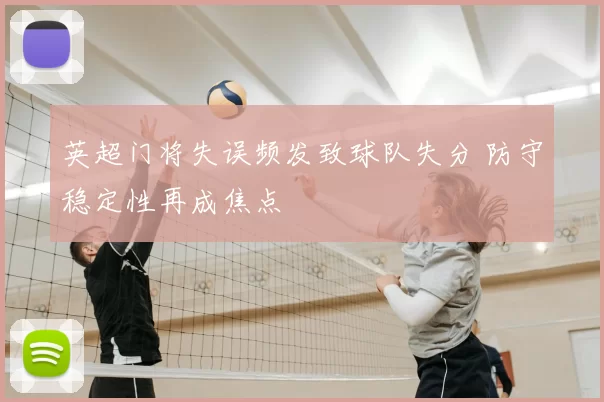 英超门将失误频发致球队失分 防守稳定性再成焦点